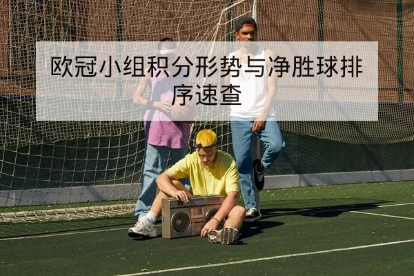 欧冠小组积分形势与净胜球排序速查